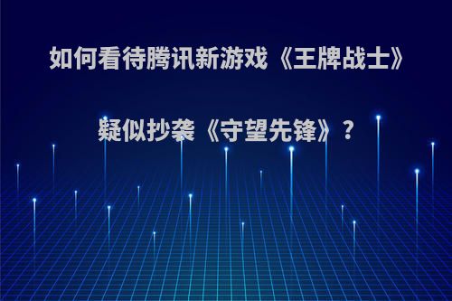 如何看待腾讯新游戏《王牌战士》疑似抄袭《守望先锋》?