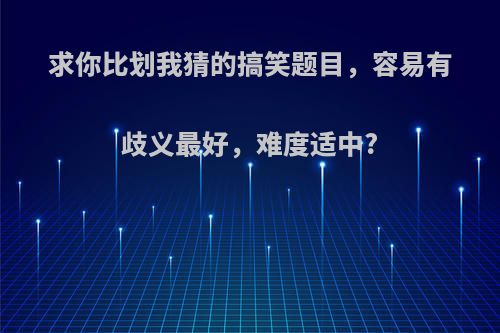 求你比划我猜的搞笑题目，容易有歧义最好，难度适中?