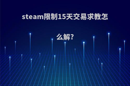 steam限制15天交易求教怎么解?