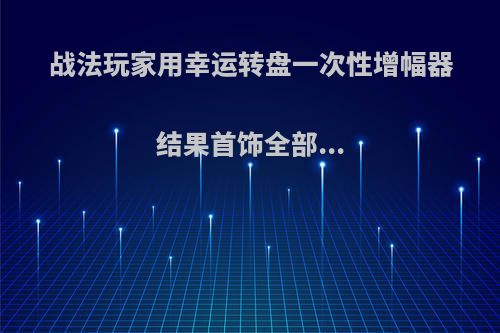 战法玩家用幸运转盘一次性增幅器结果首饰全部...