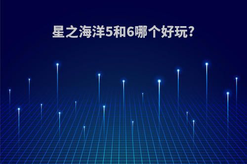 星之海洋5和6哪个好玩?