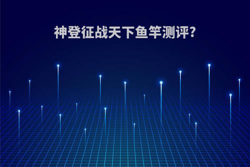 神登征战天下鱼竿测评?