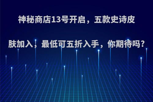 神秘商店13号开启，五款史诗皮肤加入，最低可五折入手，你期待吗?