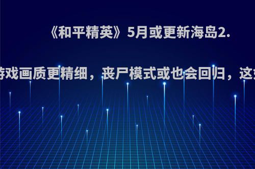 《和平精英》5月或更新海岛2.0地图，游戏画质更精细，丧尸模式或也会回归，这如何评价?