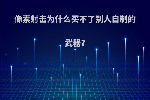 像素射击为什么买不了别人自制的武器?