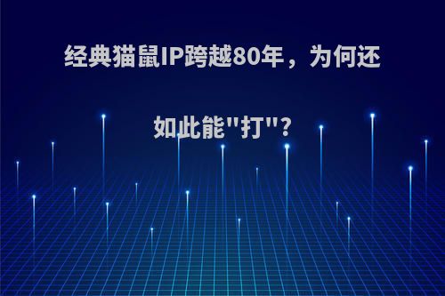 经典猫鼠IP跨越80年，为何还如此能