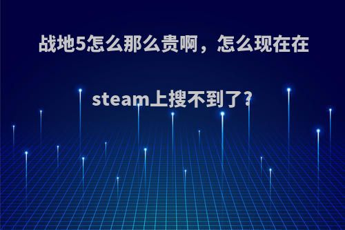 战地5怎么那么贵啊，怎么现在在steam上搜不到了?