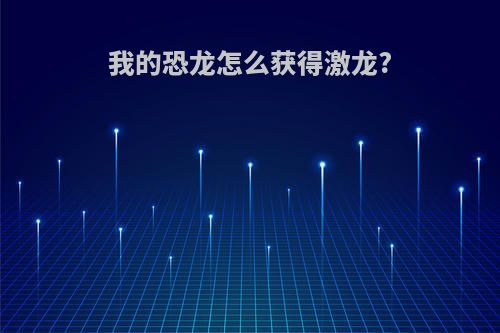 我的恐龙怎么获得激龙?