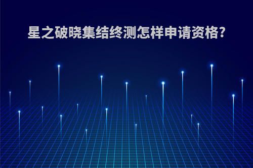星之破晓集结终测怎样申请资格?