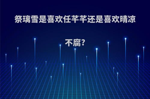 祭璃雪是喜欢任芊芊还是喜欢晴凉不腐?