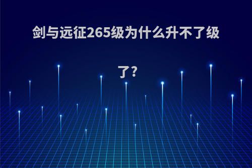 剑与远征265级为什么升不了级了?