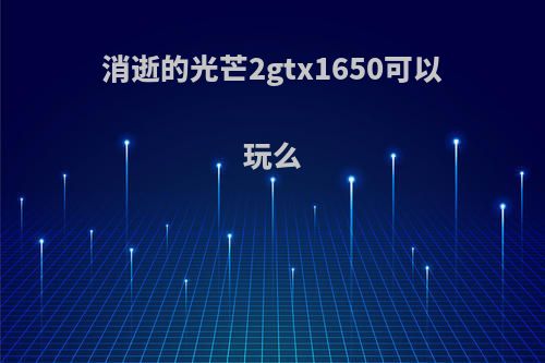 消逝的光芒2gtx1650可以玩么
