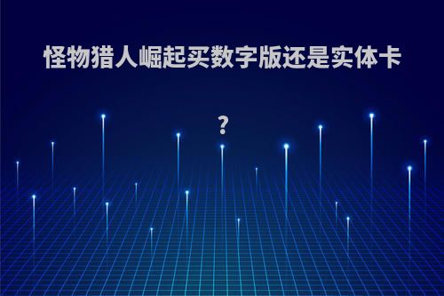 怪物猎人崛起买数字版还是实体卡?