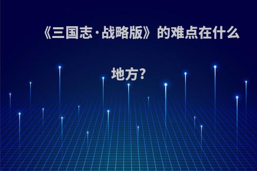 《三国志·战略版》的难点在什么地方?