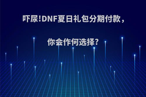 吓尿!DNF夏日礼包分期付款，你会作何选择?