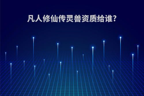 凡人修仙传灵兽资质给谁?