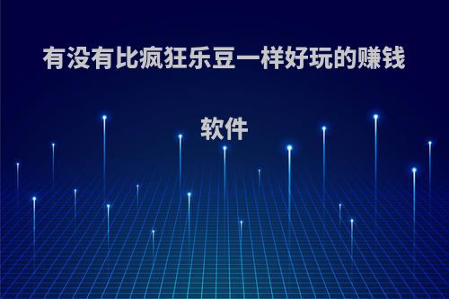 有没有比疯狂乐豆一样好玩的赚钱软件