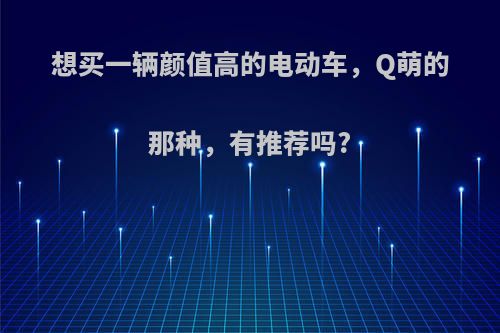 想买一辆颜值高的电动车，Q萌的那种，有推荐吗?