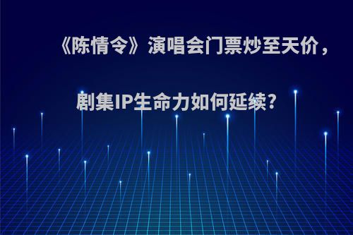 《陈情令》演唱会门票炒至天价，剧集IP生命力如何延续?
