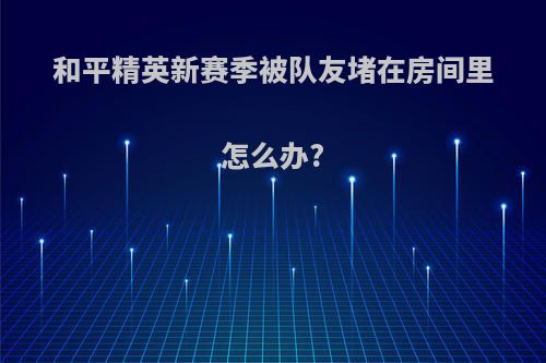 和平精英新赛季被队友堵在房间里怎么办?