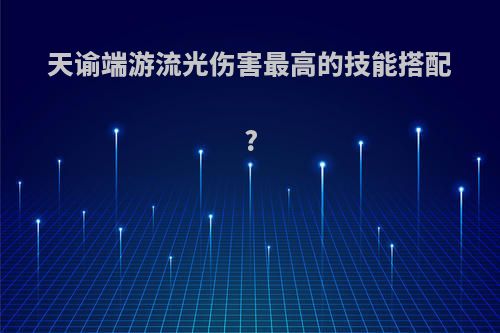 天谕端游流光伤害最高的技能搭配?