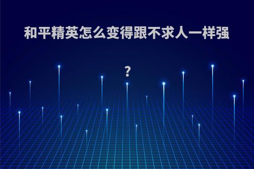 和平精英怎么变得跟不求人一样强?