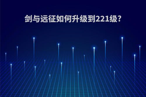 剑与远征如何升级到221级?