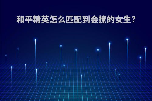 和平精英怎么匹配到会撩的女生?