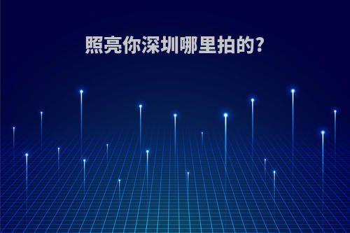 照亮你深圳哪里拍的?