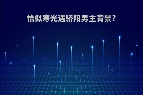 恰似寒光遇骄阳男主背景?