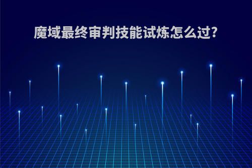 魔域最终审判技能试炼怎么过?