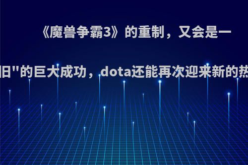《魔兽争霸3》的重制，又会是一个