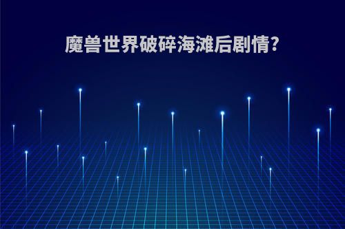 魔兽世界破碎海滩后剧情?