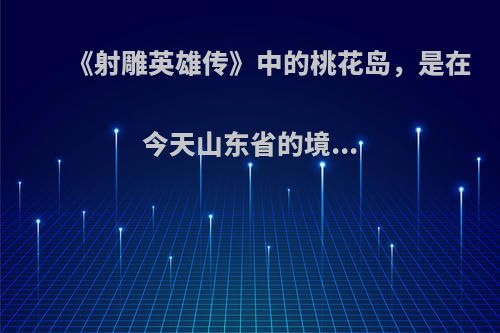 《射雕英雄传》中的桃花岛，是在今天山东省的境...