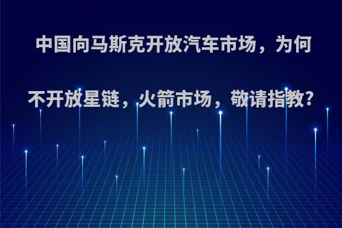 中国向马斯克开放汽车市场，为何不开放星链，火箭市场，敬请指教?