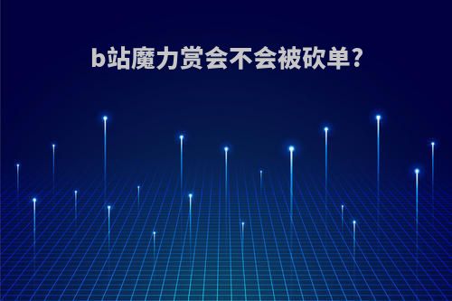 b站魔力赏会不会被砍单?