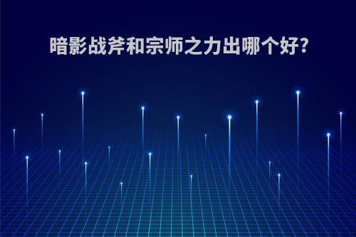 暗影战斧和宗师之力出哪个好?