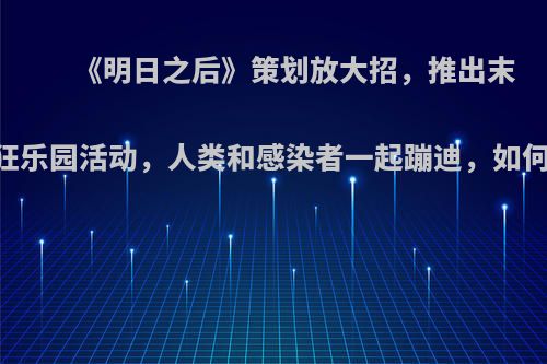 《明日之后》策划放大招，推出末日疯狂乐园活动，人类和感染者一起蹦迪，如何点评?
