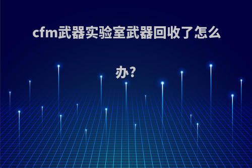 cfm武器实验室武器回收了怎么办?