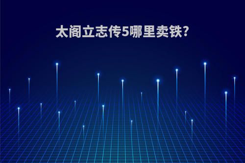 太阁立志传5哪里卖铁?