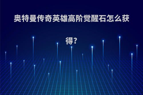 奥特曼传奇英雄高阶觉醒石怎么获得?