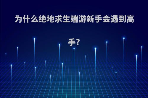 为什么绝地求生端游新手会遇到高手?