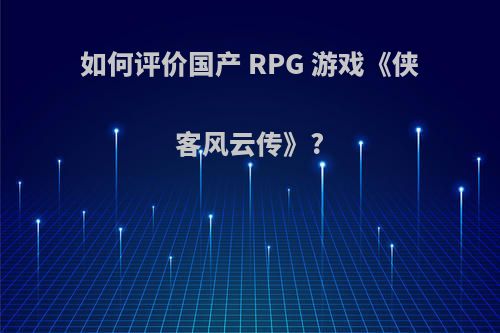 如何评价国产 RPG 游戏《侠客风云传》?