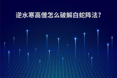 逆水寒高僧怎么破解白蛇阵法?