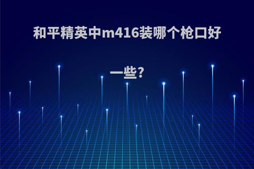 和平精英中m416装哪个枪口好一些?