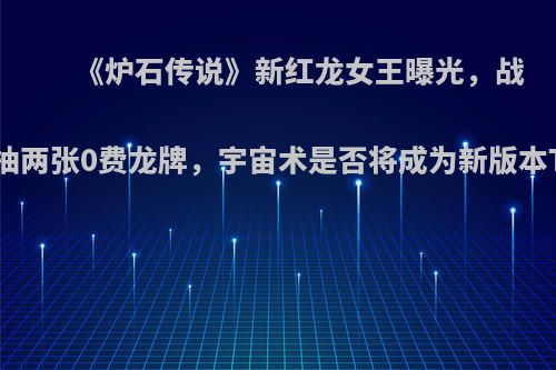 《炉石传说》新红龙女王曝光，战吼抽两张0费龙牌，宇宙术是否将成为新版本T0?