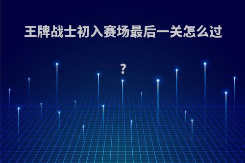 王牌战士初入赛场最后一关怎么过?