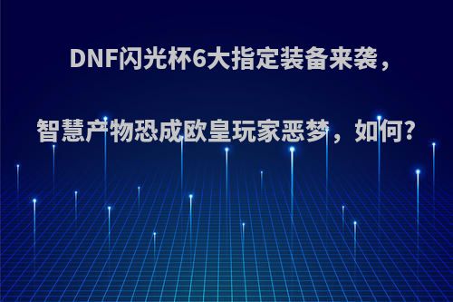 DNF闪光杯6大指定装备来袭，智慧产物恐成欧皇玩家恶梦，如何?