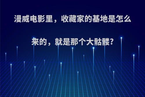 漫威电影里，收藏家的基地是怎么来的，就是那个大骷髅?