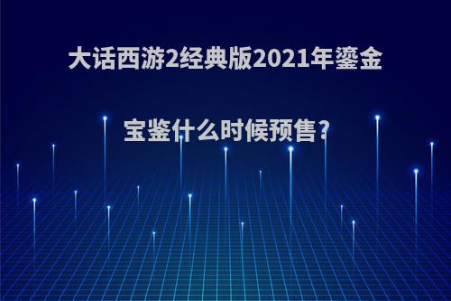 大话西游2经典版2021年鎏金宝鉴什么时候预售?